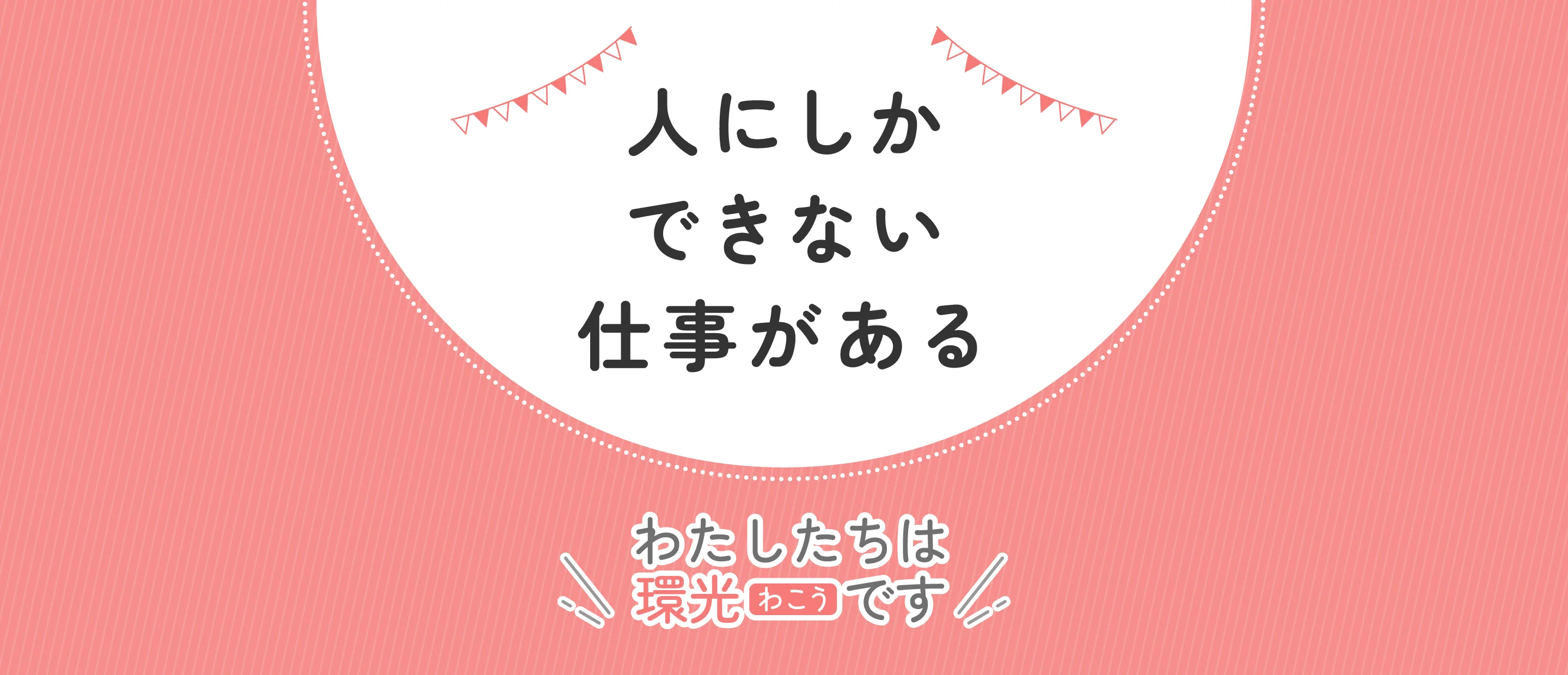 人にしかできない仕事がある わたしたちは環光わこうです